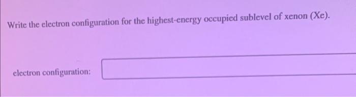 Write the electron configuration for the highest-energy occupied sublevel of xenon (Xe).
electron configuration: