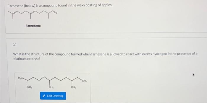 Farnesene (below) is a compound found in the waxy coating of apples,
(a)
What is the structure of the compound formed when fa