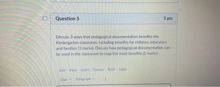 D Question 5 5 pts Discuss 3 ways that pedagogical documentation benefits the Kindergarten classroom, including benefits for