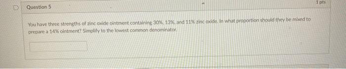 1 pts Question 5 You have three strengths of inc oxide ointment containing 30%, 13% and 11% zinc oxide in what proportion sho