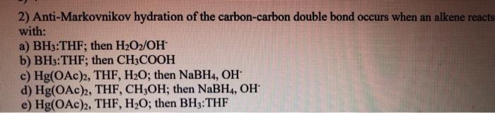 2) Anti-Markovnikov hydration of the carbon-carbon double bond occurs when an alkene reacts
with:
a) BH3:THF; then H?O?/OH
b)