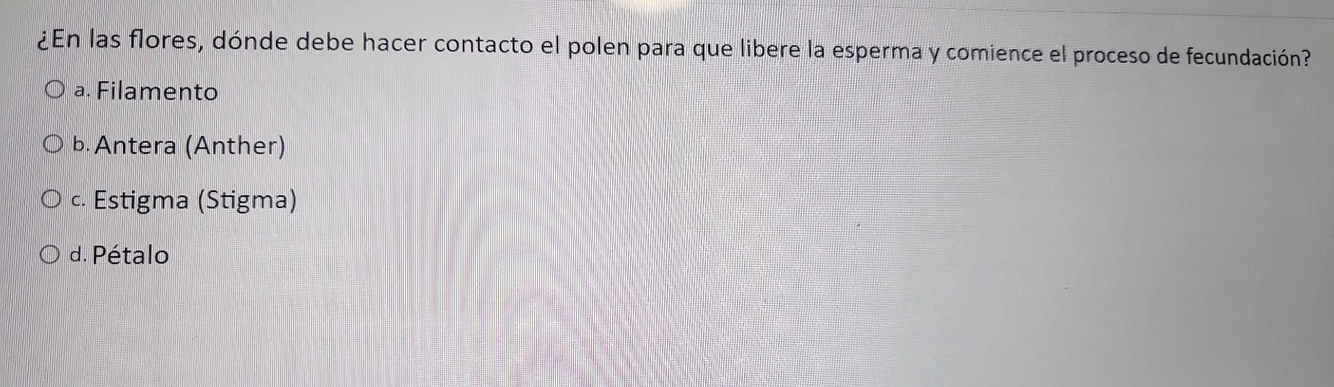 ¿En las flores, dónde debe hacer contacto el polen para que libere la esperma y comience el proceso de fecundación? a. Filame