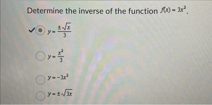 Determine the inverse of the function \( f(x)=3 x^{2} \). \[ \begin{array}{l} y=\frac{ \pm \sqrt{x}}{3} \\ y=\frac{x^{2}}{3}