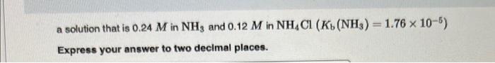 a solution that is \( 0.24 \mathrm{M} \) in \( \mathrm{NH}_{3} \) and \( 0.12 \mathrm{M} \) in \( \mathrm{NH}_{4} \mathrm{Cl}