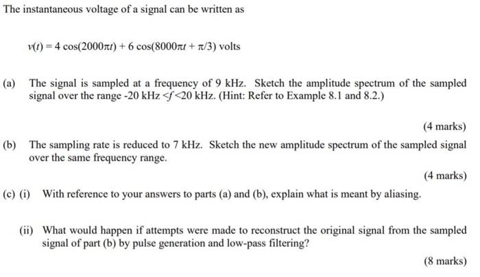 The instantaneous voltage of a signal can be written as
v(t) = 4 cos(2000xt) + 6 cos(8000ft + Tt/3) volts
(a) The signal is s