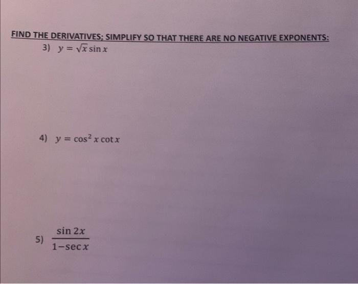 IND THE DERIVATIVES; SIMPLIFY SO THAT THERE ARE NO NEGATIVE EXPONENTS: 3) \( y=\sqrt{x} \sin x \) 4) \( y=\cos ^{2} x \cot x