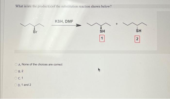 What is/are the product(s)of the substitution reaction shown below?
1
2
A. None of the choices are correct
B. 2
C. 1
D. 1 and