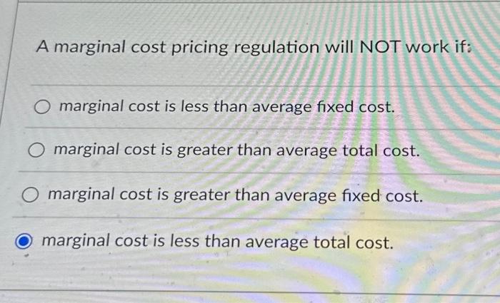 Solved A marginal cost pricing regulation will NOT work if: | Chegg.com