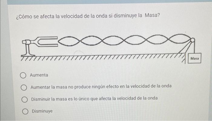 ¿Cómo se afecta la velocidad de la onda si disminuye la Masa? Aumenta Aumentar la masa no produce ningún efecto en la velocid