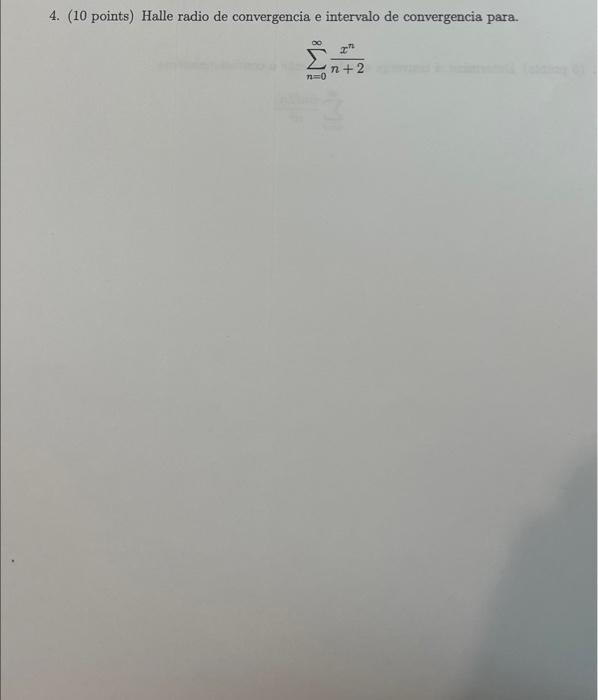 4. (10 points) Halle radio de convergencia e intervalo de convergencia para. \[ \sum_{n=0}^{\infty} \frac{x^{n}}{n+2} \]