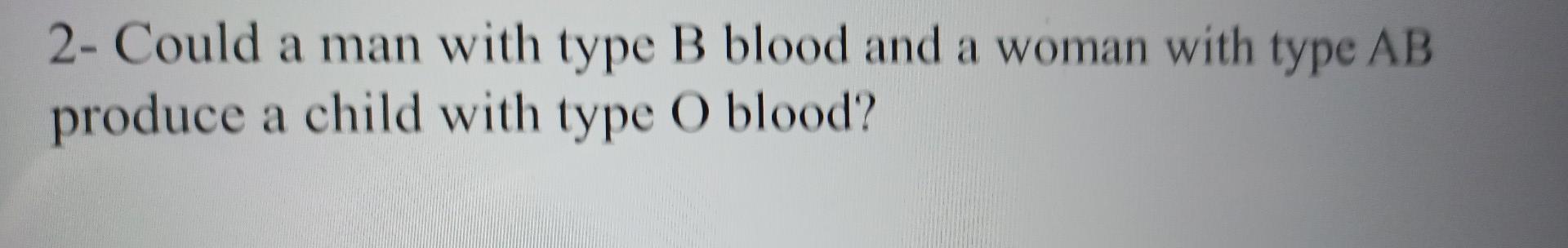 Solved 2- Could a man with type B blood and a woman with | Chegg.com