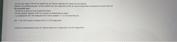 Un tren que viaja a 94 m/s se separa de uno de los vagones por causa de una ruptura Debido a la pérdida de peso el tren acele