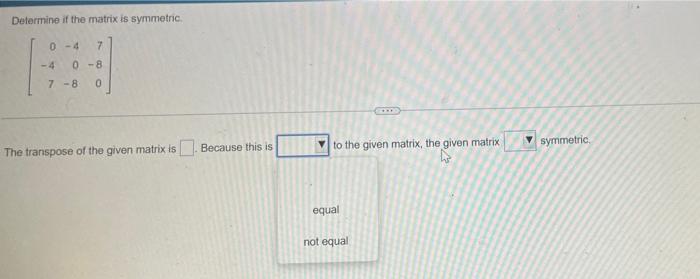 Determine if the matrix is symmetric
0-4
7
-4 0-8
7-8
0
The transpose of the given matrix is Because this is
to the given mat