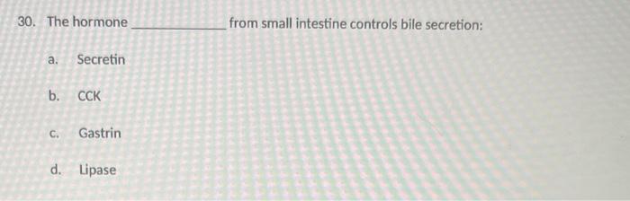30. The hormone from small intestine controls bile secretion: a. Secretin b. CCK C. Gastrin d. Lipase