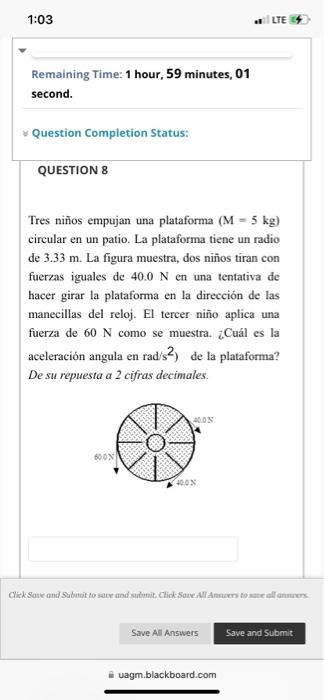 Remaining Time: 1 hour, 59 minutes, 01 second. QUESTION 8 Tres niños empujan una plataforma \( (M=5 \mathrm{~kg}) \) circular