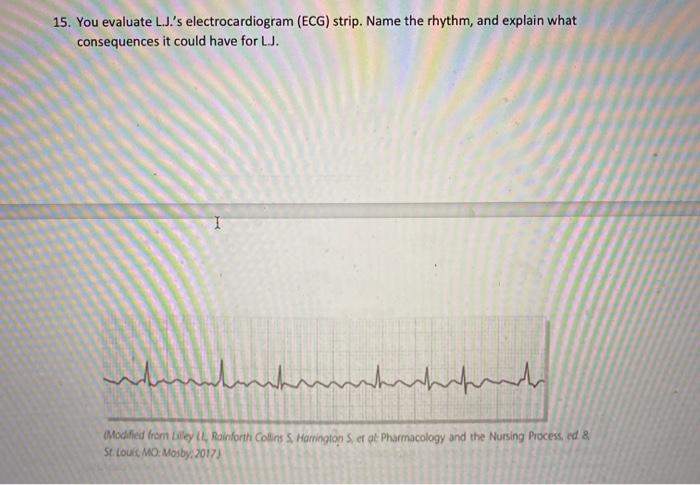 15. You evaluate L.Js electrocardiogram (ECG) strip. Name the rhythm, and explain what consequences it could have for LJ. ما