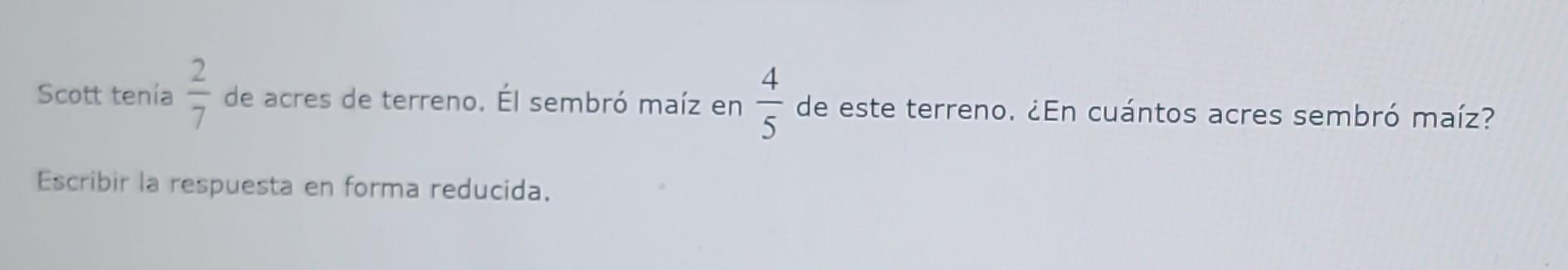 Scott tenia \( \frac{2}{7} \) de acres de terreno. Él sembró maíz en \( \frac{4}{5} \) de este terreno. ¿En cuántos acres sem