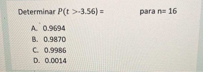 Determinar \( P(t>-3.56)=\quad \) para \( n=16 \) A. \( 0.9694 \) B. \( 0.9870 \) C. \( 0.9986 \) D. \( 0.0014 \)