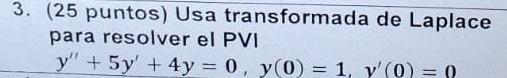 3. (25 puntos) Usa transformada de Laplace para resolver el PVI \[ y^{\prime \prime}+5 y^{\prime}+4 y=0, \quad y(0)=1, y^{\pr