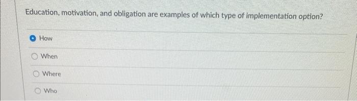 Education, motivation, and obligation are examples of which type of implementation option?
How
When
Where
Who