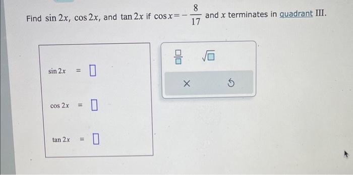 Find \( \sin 2 x, \cos 2 x \), and \( \tan 2 x \) if \( \cos x=-\frac{8}{17} \) and \( x \) terminates in quadrant III.
\[
\s