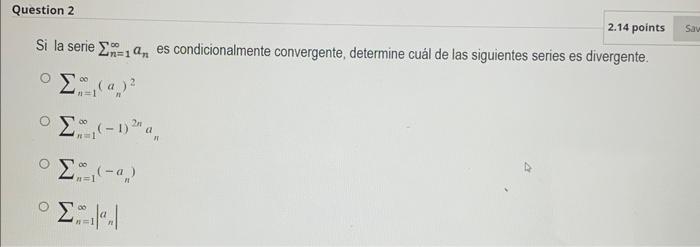 Si la serie \( \sum_{n=1}^{\infty} a_{n} \) es condicionalmente convergente, determine cuál de las siguientes series es diver