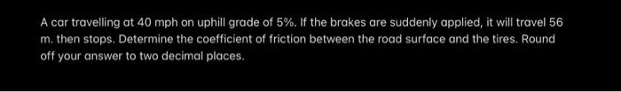 Solved A Car Travelling At 40mph On Uphill Grade Of 5%. If 