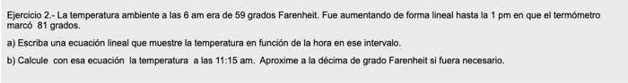 Ejercicio 2.- La temperatura ambiente a las 6 am era de 59 grados Farenheit. Fue aumentando de forma lineal hasta la 1 pm en