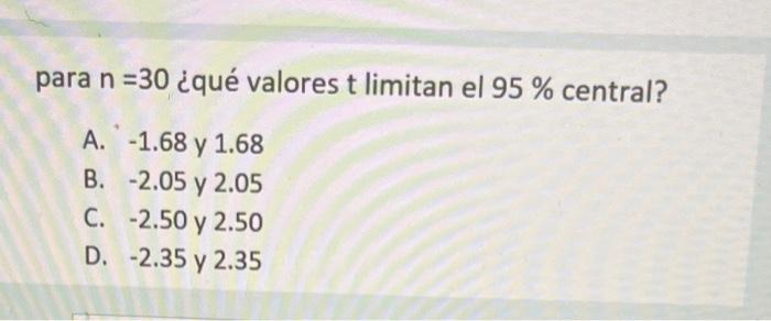 para \( n=30 \) ¿ंqué valores \( t \) limitan el \( 95 \% \) central? A. \( -1.68 \) y \( 1.68 \) B. \( -2.05 \) y \( 2.05 \)