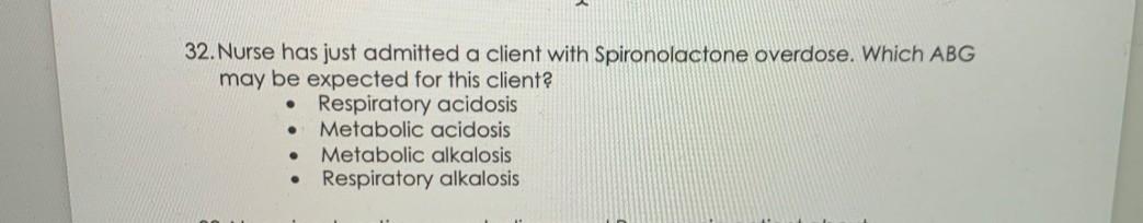 32. Nurse has just admitted a client with Spironolactone overdose. Which ABG may be expected for this client? • Respiratory a