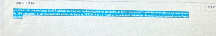 QUESTION 14 Un núcleo de uranio (masa de 238 unidades) en reposo se descompone en un núcleo de helio (masa de 4.0 unidades) y