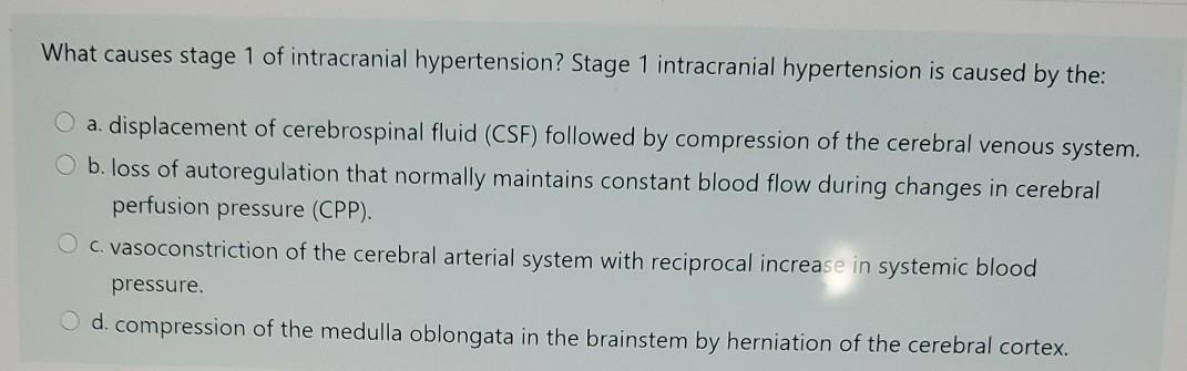 What causes stage 1 of intracranial hypertension? Stage 1 intracranial hypertension is caused by the: a. displacement of cere