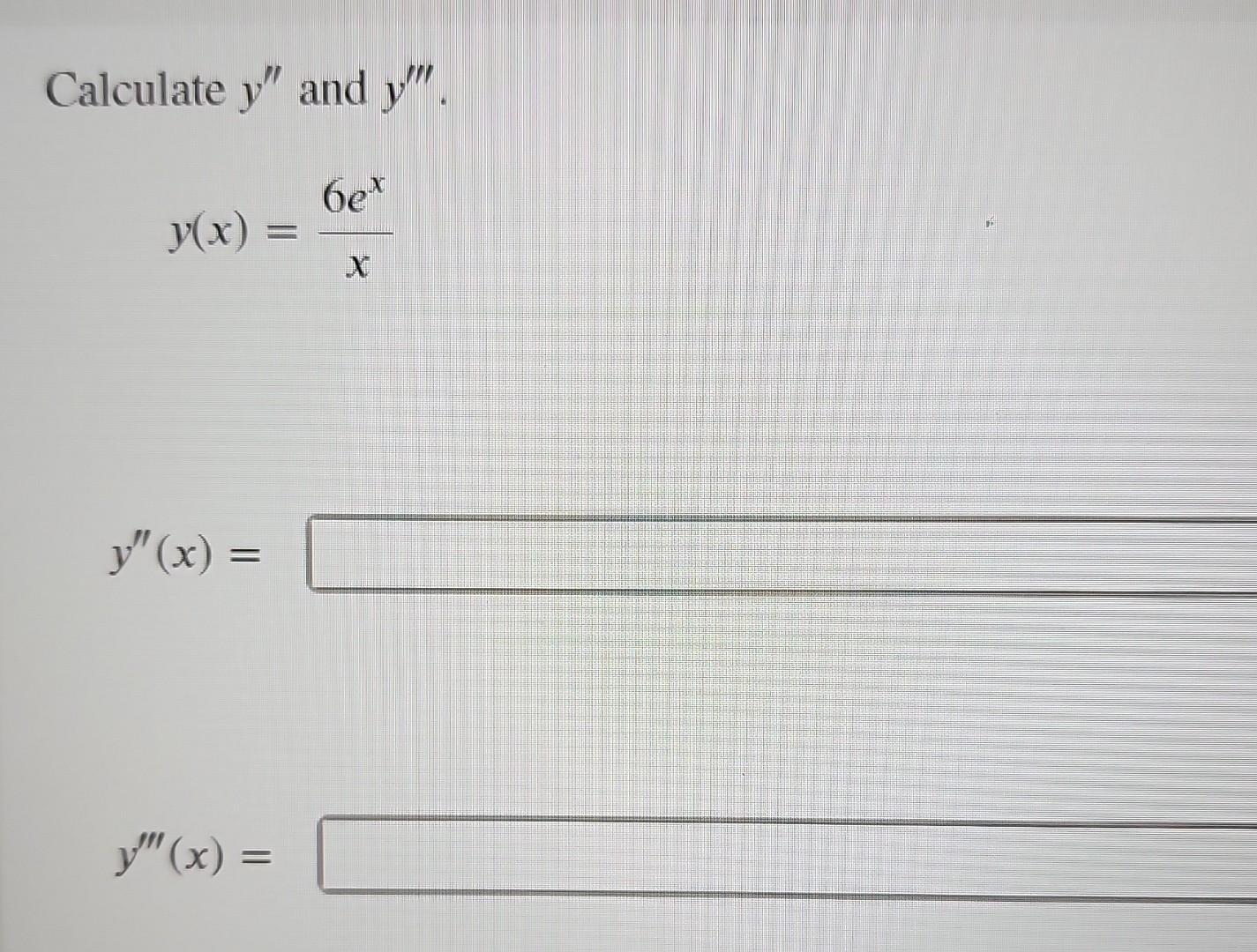 Calculate \( y^{\prime \prime} \) and \( y^{\prime \prime \prime} \). \[ y(x)=\frac{6 e^{x}}{x} \] \[ y^{\prime \prime}(x)= \