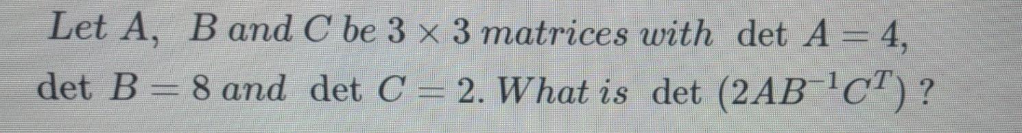 Solved Let A, B and C be 3 x 3 matrices with det A = 4, det | Chegg.com