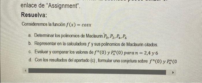 enlace de Assignment. Resuelva: Consideremos la función \( f(x)=\cos x \) a. Determinar los polinomios de Maclaurin \( { }^