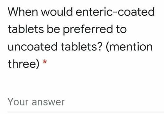 When would enteric-coated tablets be preferred to uncoated tablets? (mention three) * Your answer