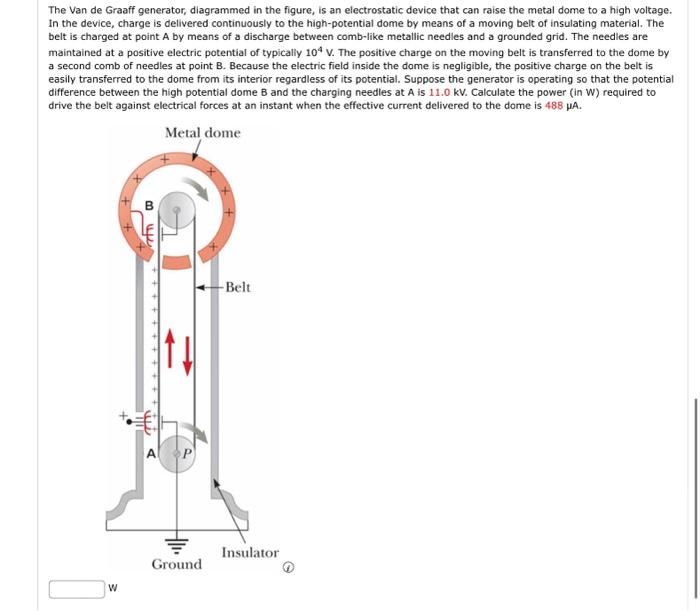 The Van de Graaff generator, diagrammed in the figure, is an electrostatic device that can raise the metal dome to a high vol