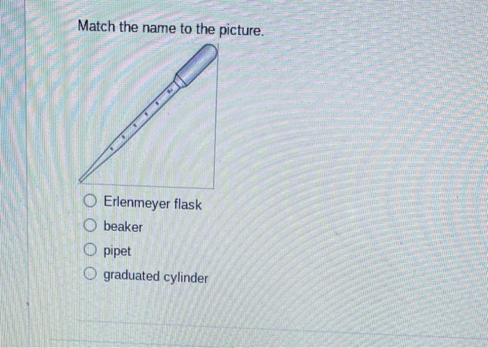 Match the name to the picture.
Erlenmeyer flask
beaker
pipet
graduated cylinder