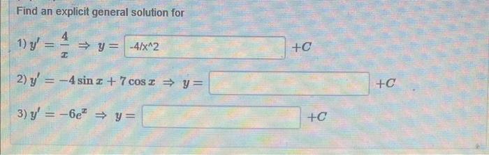 Find an explicit general solution for 1) \( y^{\prime}=\frac{4}{x} \Rightarrow y= \) 2) \( y^{\prime}=-4 \sin x+7 \cos x \Rig