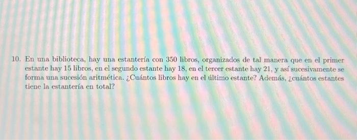 10. En una biblioteca, hay una estantería con 350 libros, organizados de tal manera que en el primer estante hay 15 libros, e