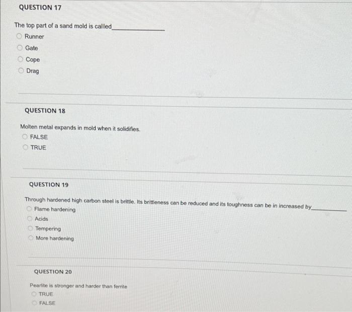 The top part of a sand mold is callled
Runner
Gate
Cope
Drag
QUESTION 18
Molten metal expands in mold when it solidifies.
FAL