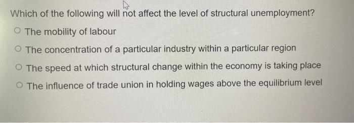 Which of the following will not affect the level of structural unemployment?
The mobility of labour
The concentration of a pa