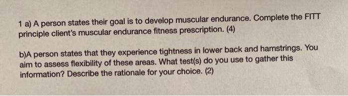 1 a) A person states their goal is to develop muscular endurance. Complete the FITT principle clients muscular endurance fit