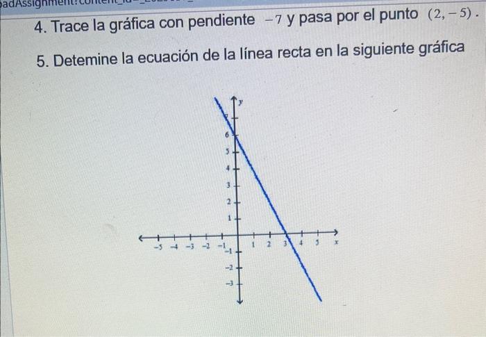 4. Trace la gráfica con pendiente \( -7 \) y pasa por el punto \( (2,-5) \) 5. Detemine la ecuación de la línea recta en la s