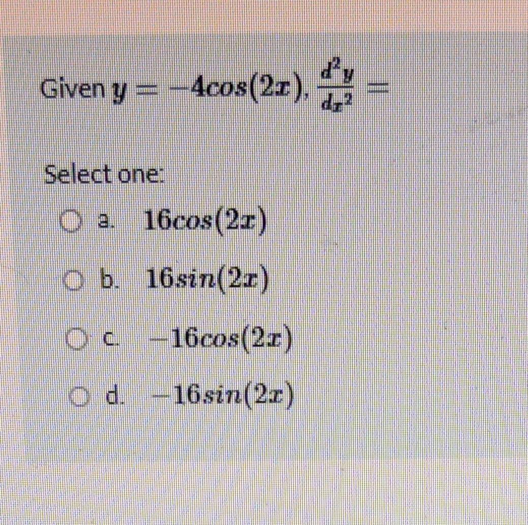 Given \( y=-4 \cos (2 x), \frac{d^{2} y}{d x^{2}}= \) Select one: a. \( 16 \cos (2 x) \) b. \( 16 \sin (2 x) \) c. \( -16 \co