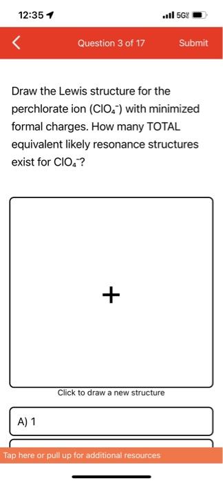 12:35 1
Question 3 of 17
Submit
Draw the Lewis structure for the
perchlorate ion (CIO) with minimized
formal charges. How man