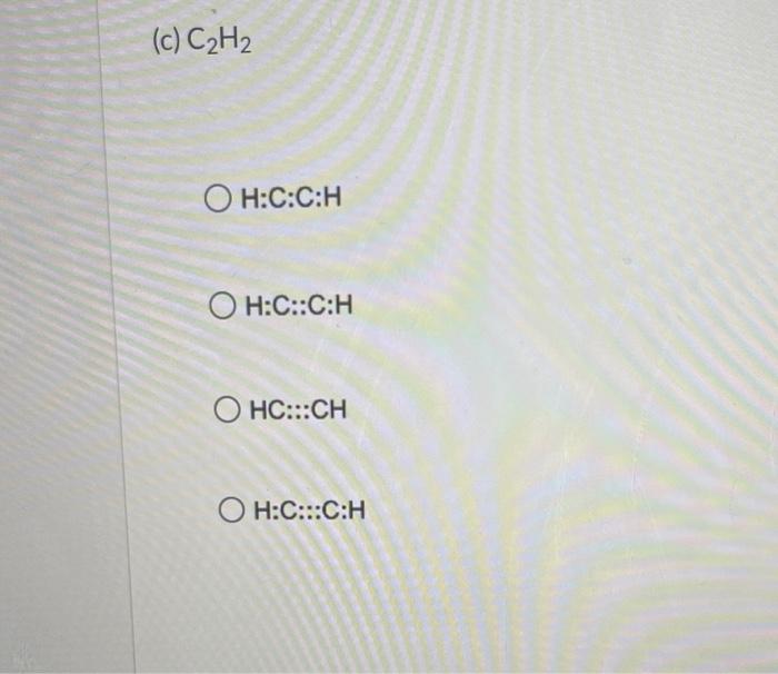 (c) \( \mathrm{C}_{2} \mathrm{H}_{2} \)
\( \mathrm{H}: \mathrm{C:C:H} \)
H:C::C:H
\( \mathrm{HC}:: \mathrm{CH} \)
\( \mathrm{