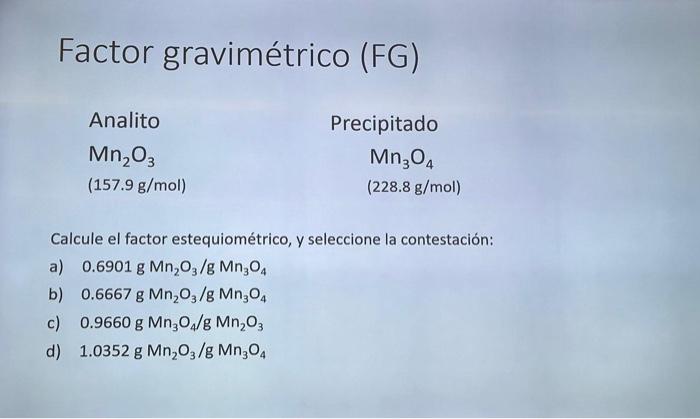 Factor gravimétrico (FG) Calcule el factor estequiométrico, y seleccione la contestación: a) \( 0.6901 \mathrm{~g} \mathrm{Mn