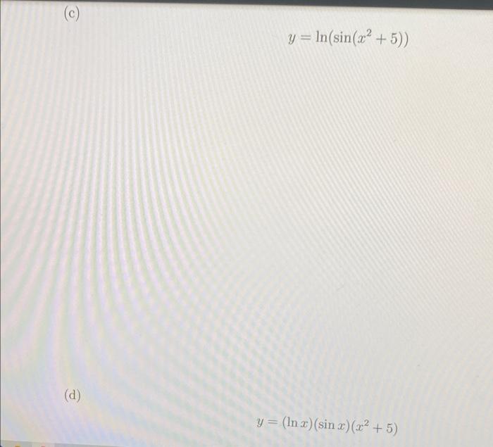 (c) \[ y=\ln \left(\sin \left(x^{2}+5\right)\right) \] (d) \[ y=(\ln x)(\sin x)\left(x^{2}+5\right) \]