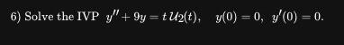 6) Solve the IVP \( y^{\prime \prime}+9 y=t \mathcal{U}_{2}(t), \quad y(0)=0, \quad y^{\prime}(0)=0 \).